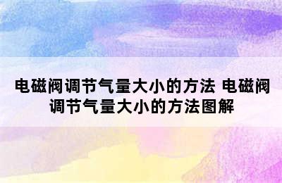 电磁阀调节气量大小的方法 电磁阀调节气量大小的方法图解